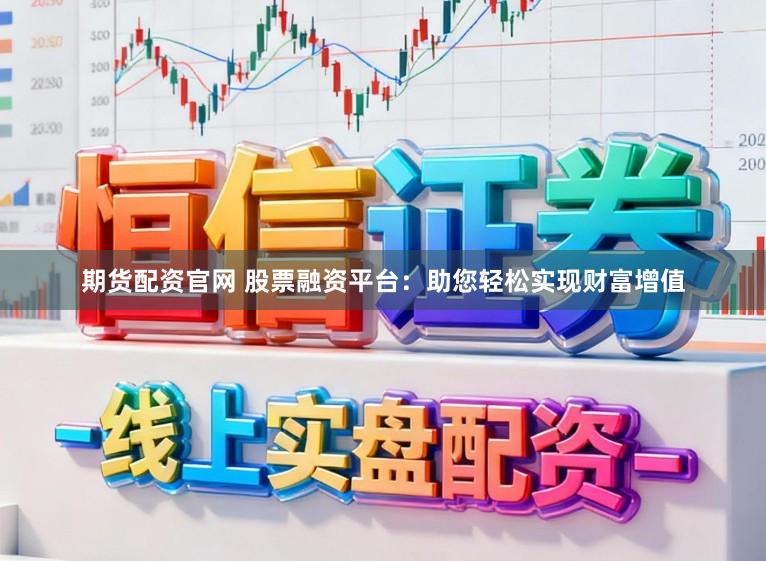 期货配资官网 股票融资平台：助您轻松实现财富增值