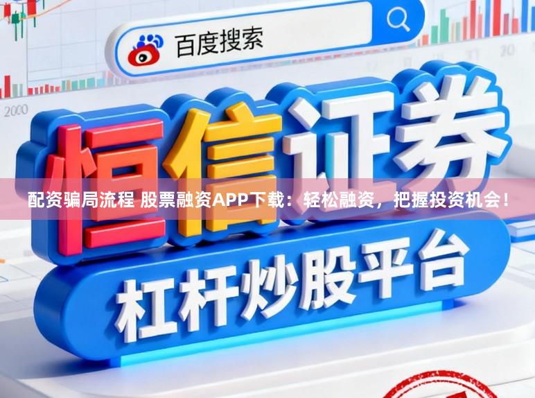 配资骗局流程 股票融资APP下载：轻松融资，把握投资机会！