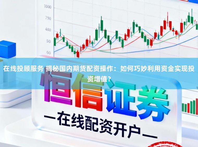 在线投顾服务 揭秘国内期货配资操作：如何巧妙利用资金实现投资增值？