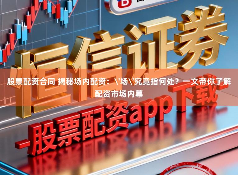 股票配资合同 揭秘场内配资：'场'究竟指何处？一文带你了解配资市场内幕