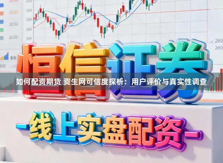 如何配资期货 资生网可信度探析：用户评价与真实性调查