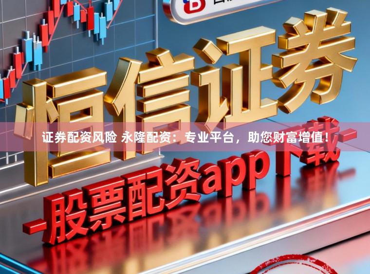 证券配资风险 永隆配资：专业平台，助您财富增值！
