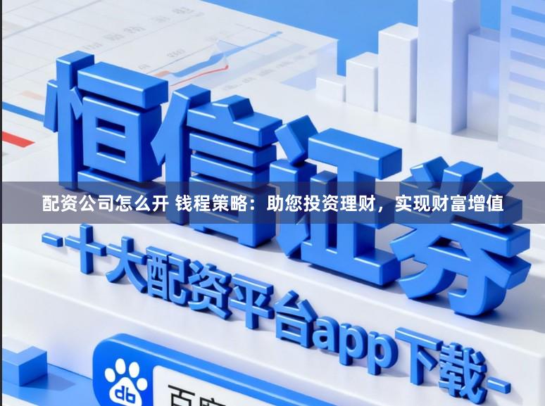 配资公司怎么开 钱程策略：助您投资理财，实现财富增值