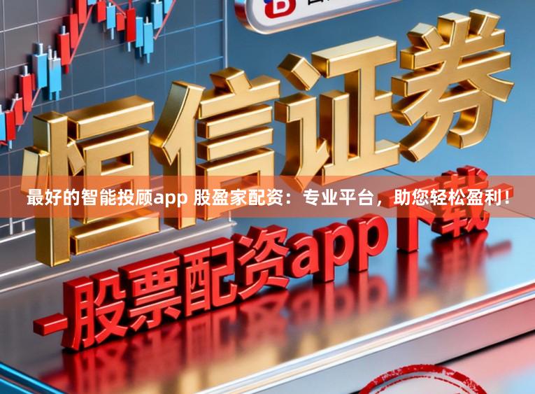 最好的智能投顾app 股盈家配资：专业平台，助您轻松盈利！
