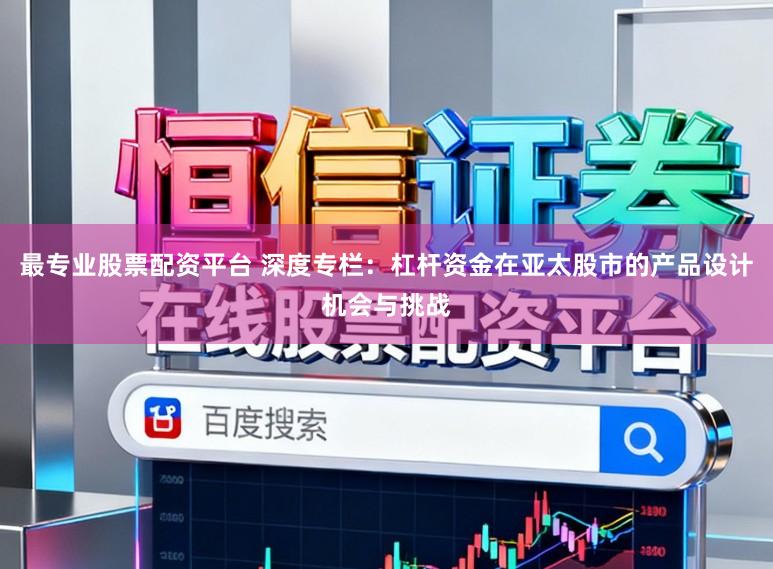 最专业股票配资平台 深度专栏：杠杆资金在亚太股市的产品设计机会与挑战