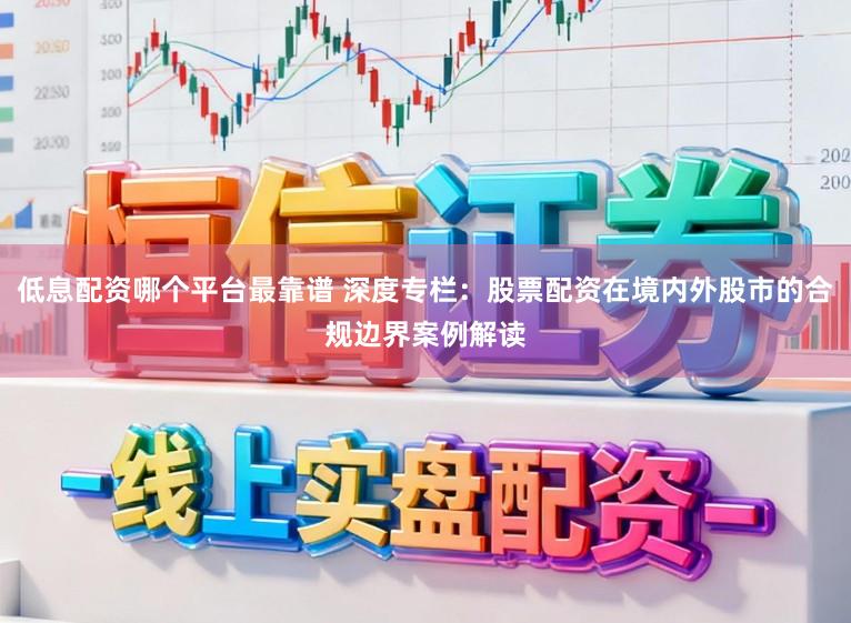 低息配资哪个平台最靠谱 深度专栏：股票配资在境内外股市的合规边界案例解读
