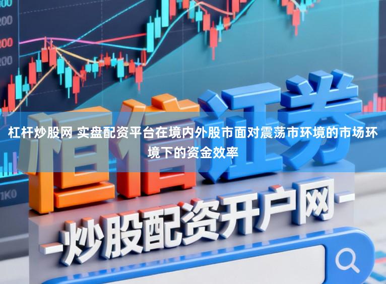 杠杆炒股网 实盘配资平台在境内外股市面对震荡市环境的市场环境下的资金效率
