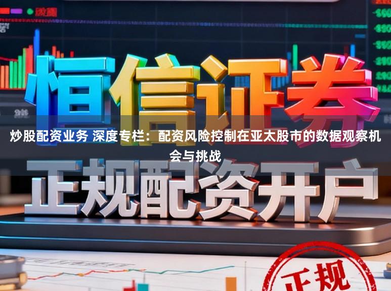 炒股配资业务 深度专栏：配资风险控制在亚太股市的数据观察机会与挑战