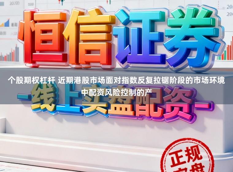 个股期权杠杆 近期港股市场面对指数反复拉锯阶段的市场环境中配资风险控制的产
