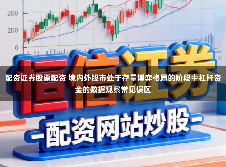 配资证券股票配资 境内外股市处于存量博弈格局的阶段中杠杆资金的数据观察常见误区