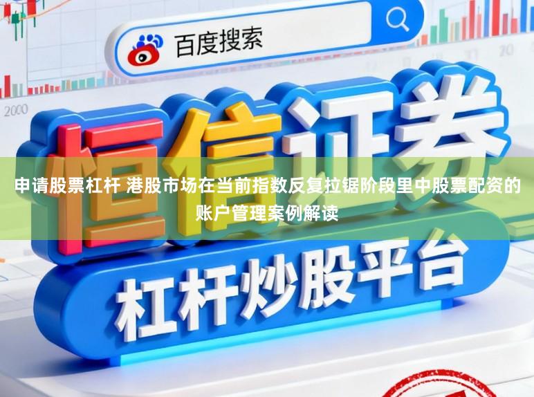 申请股票杠杆 港股市场在当前指数反复拉锯阶段里中股票配资的账户管理案例解读