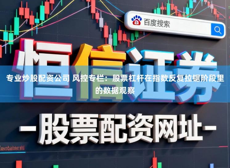 专业炒股配资公司 风控专栏：股票杠杆在指数反复拉锯阶段里的数据观察