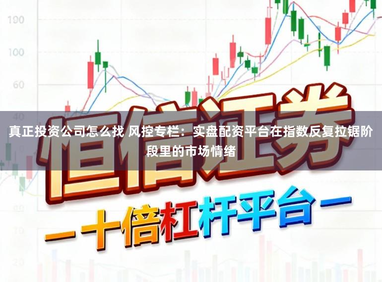真正投资公司怎么找 风控专栏：实盘配资平台在指数反复拉锯阶段里的市场情绪