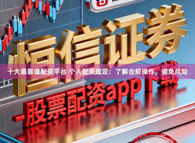 十大最靠谱配资平台 个人配资规定：了解合规操作，避免风险