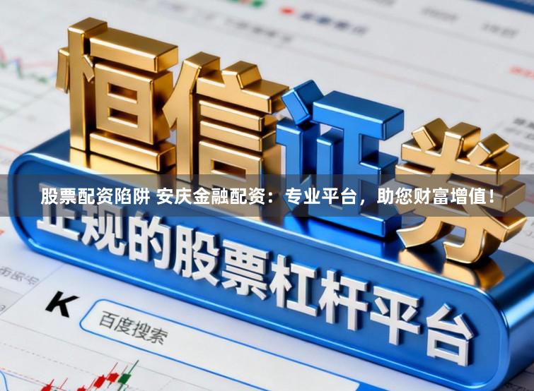股票配资陷阱 安庆金融配资：专业平台，助您财富增值！