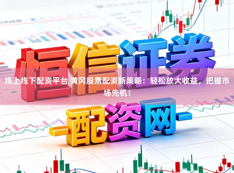 线上线下配资平台 黄冈股票配资新策略：轻松放大收益，把握市场先机！
