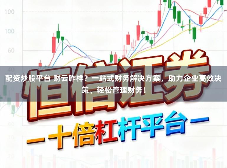 配资炒股平台 财云咋样？一站式财务解决方案，助力企业高效决策、轻松管理财务！