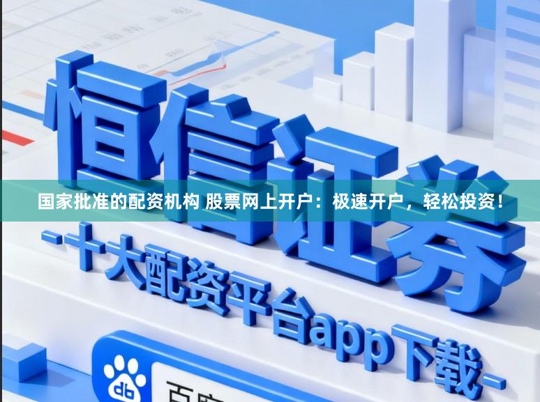 国家批准的配资机构 股票网上开户：极速开户，轻松投资！
