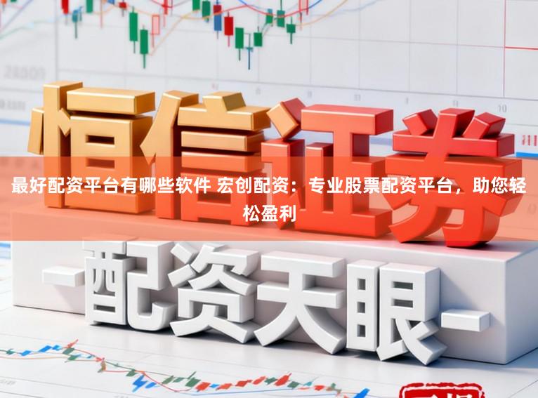 最好配资平台有哪些软件 宏创配资：专业股票配资平台，助您轻松盈利