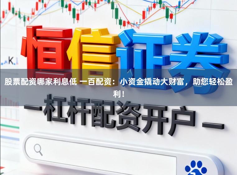 股票配资哪家利息低 一百配资：小资金撬动大财富，助您轻松盈利！
