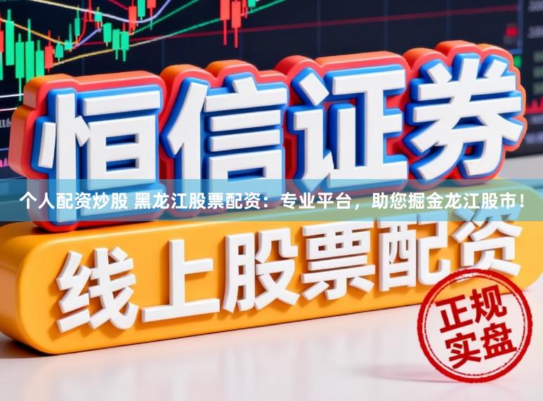 个人配资炒股 黑龙江股票配资：专业平台，助您掘金龙江股市！
