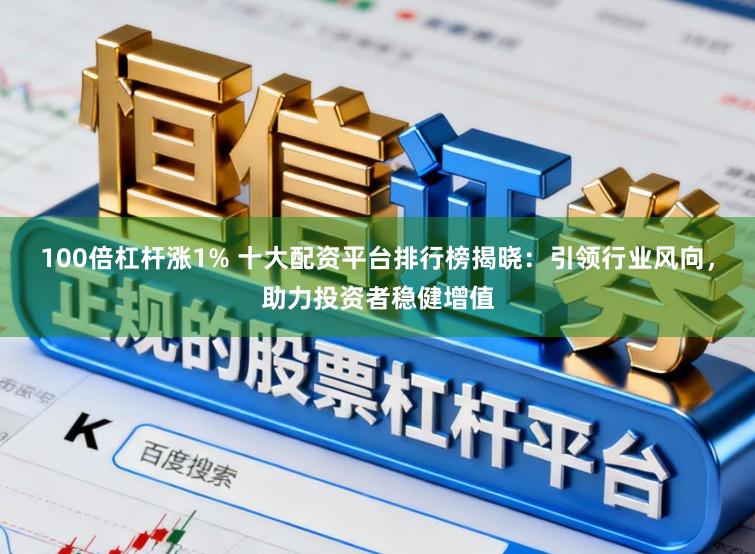 100倍杠杆涨1% 十大配资平台排行榜揭晓：引领行业风向，助力投资者稳健增值