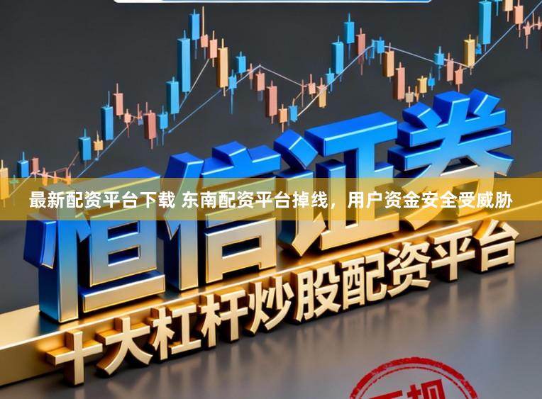 最新配资平台下载 东南配资平台掉线，用户资金安全受威胁