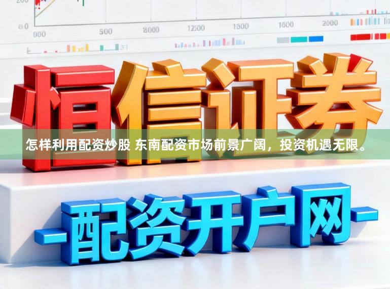 怎样利用配资炒股 东南配资市场前景广阔，投资机遇无限。