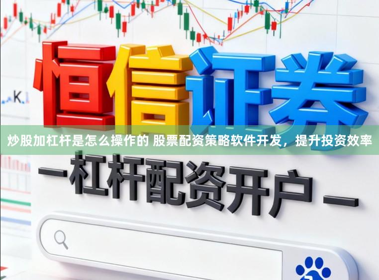 炒股加杠杆是怎么操作的 股票配资策略软件开发，提升投资效率