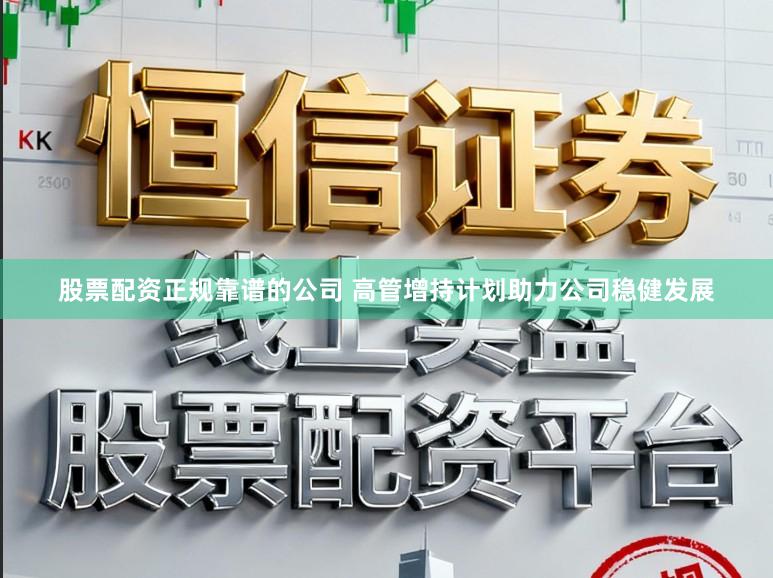 股票配资正规靠谱的公司 高管增持计划助力公司稳健发展