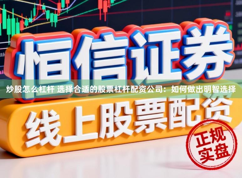 炒股怎么杠杆 选择合适的股票杠杆配资公司：如何做出明智选择