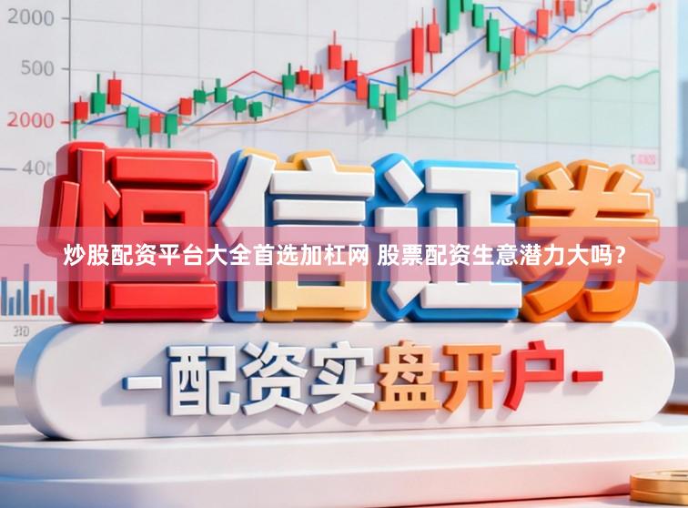 炒股配资平台大全首选加杠网 股票配资生意潜力大吗？