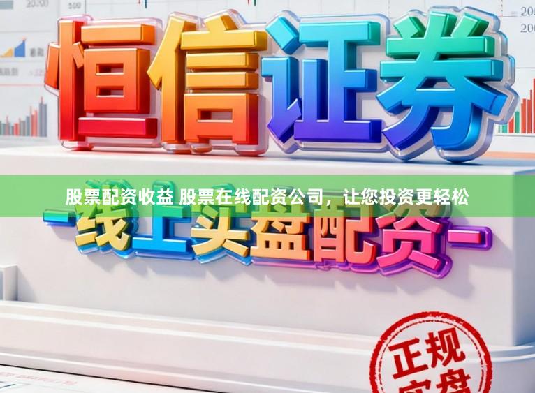 股票配资收益 股票在线配资公司，让您投资更轻松
