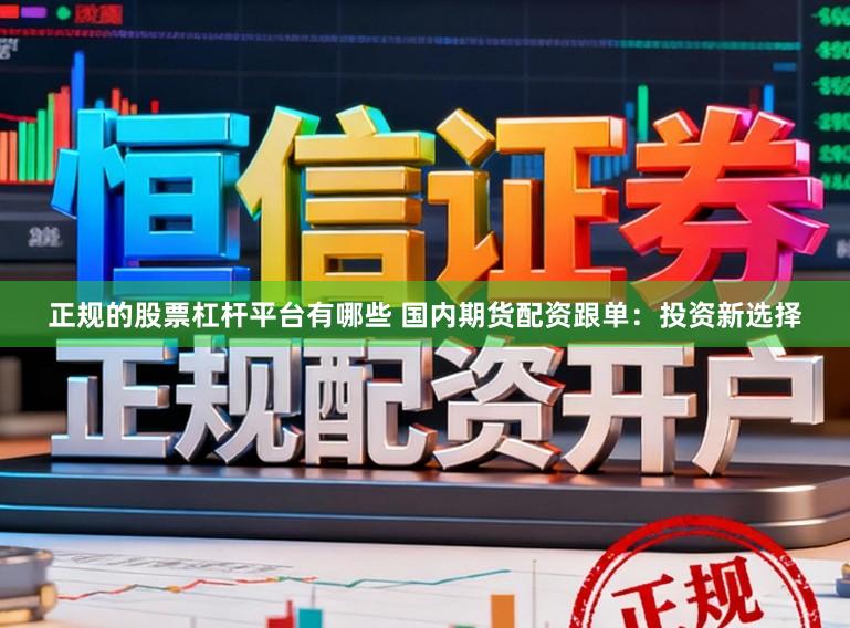正规的股票杠杆平台有哪些 国内期货配资跟单：投资新选择