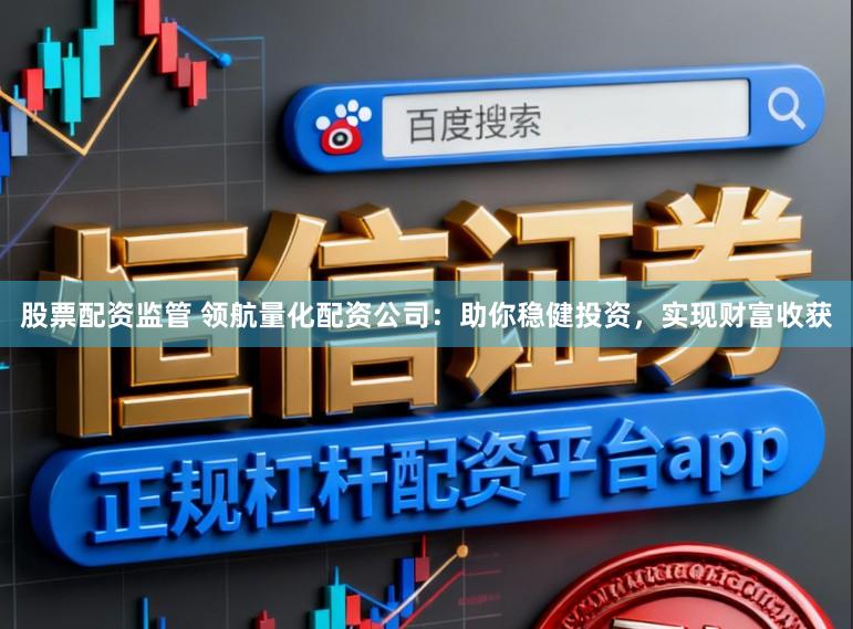 股票配资监管 领航量化配资公司：助你稳健投资，实现财富收获