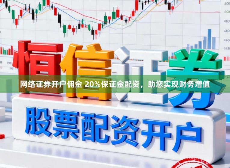 网络证券开户佣金 20%保证金配资，助您实现财务增值
