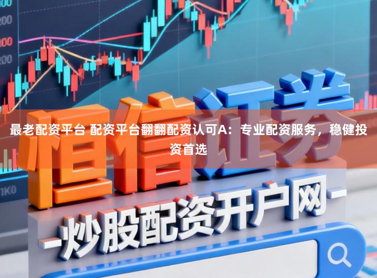 最老配资平台 配资平台翻翻配资认可A：专业配资服务，稳健投资首选