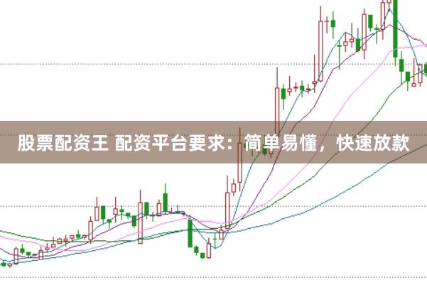 股票配资王 配资平台要求：简单易懂，快速放款