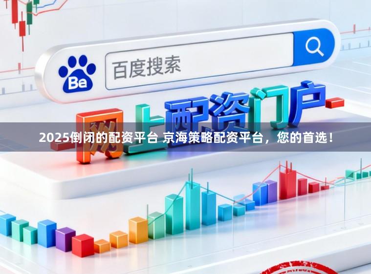 2025倒闭的配资平台 京海策略配资平台，您的首选！