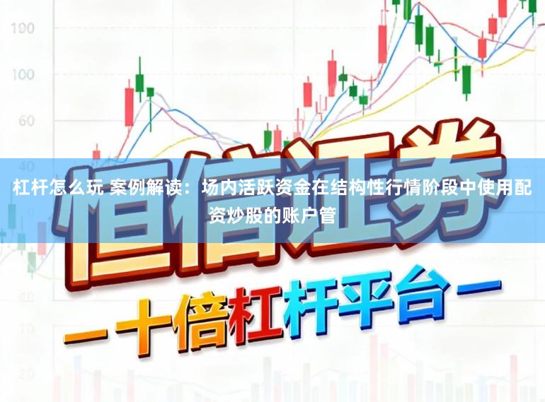 杠杆怎么玩 案例解读：场内活跃资金在结构性行情阶段中使用配资炒股的账户管