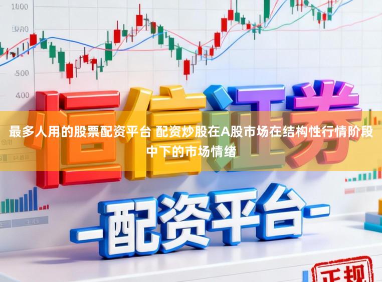 最多人用的股票配资平台 配资炒股在A股市场在结构性行情阶段中下的市场情绪