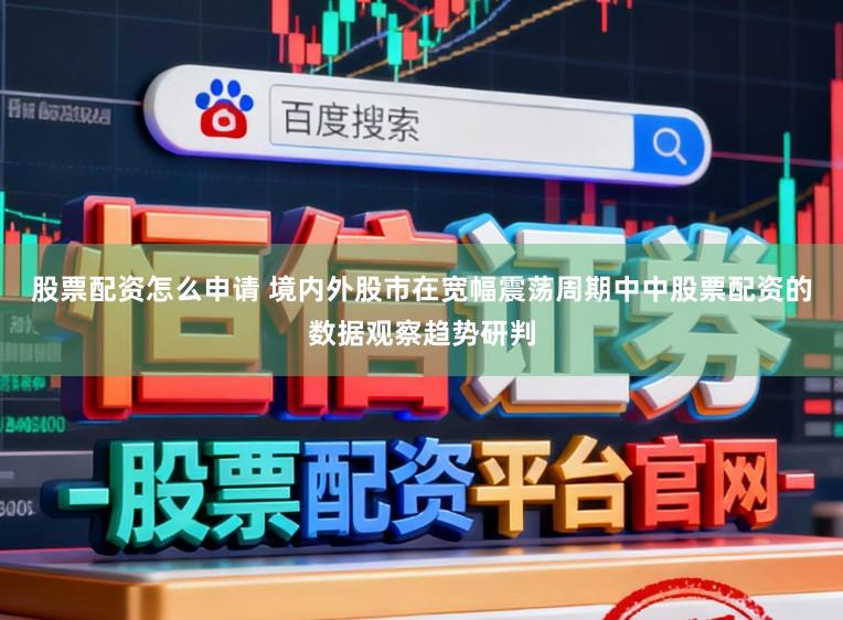 股票配资怎么申请 境内外股市在宽幅震荡周期中中股票配资的数据观察趋势研判