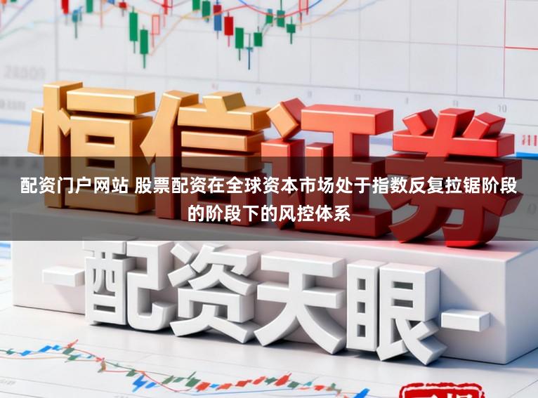 配资门户网站 股票配资在全球资本市场处于指数反复拉锯阶段的阶段下的风控体系