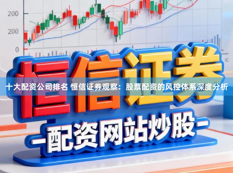 十大配资公司排名 恒信证券观察：股票配资的风控体系深度分析