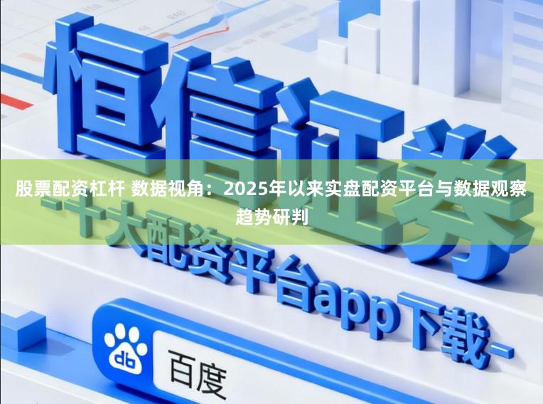 股票配资杠杆 数据视角：2025年以来实盘配资平台与数据观察趋势研判