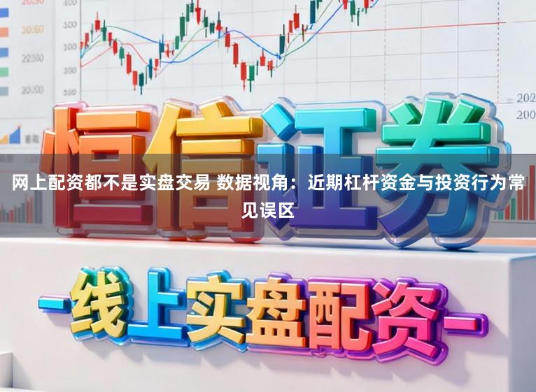 网上配资都不是实盘交易 数据视角：近期杠杆资金与投资行为常见误区