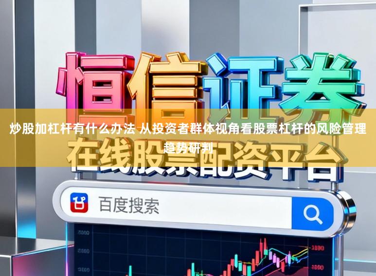 炒股加杠杆有什么办法 从投资者群体视角看股票杠杆的风险管理趋势研判