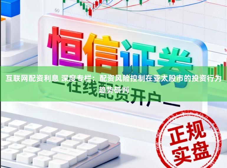 互联网配资利息 深度专栏：配资风险控制在亚太股市的投资行为趋势研判