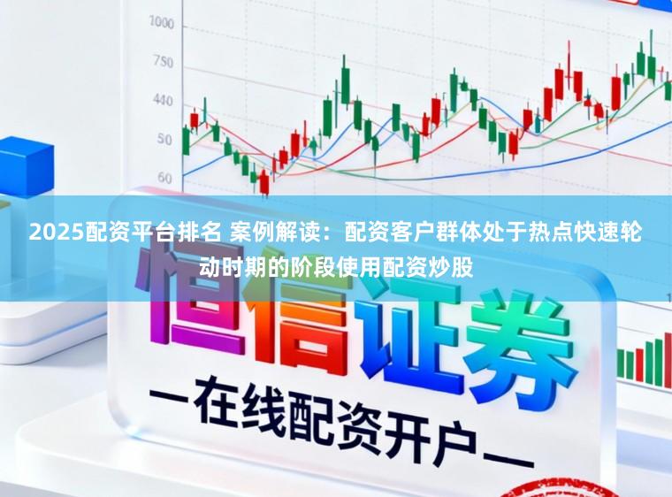 2025配资平台排名 案例解读：配资客户群体处于热点快速轮动时期的阶段使用配资炒股