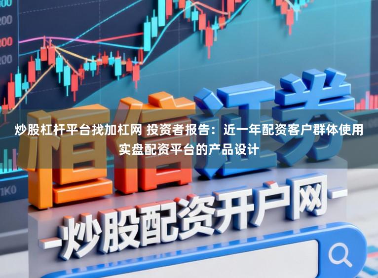 炒股杠杆平台找加杠网 投资者报告：近一年配资客户群体使用实盘配资平台的产品设计